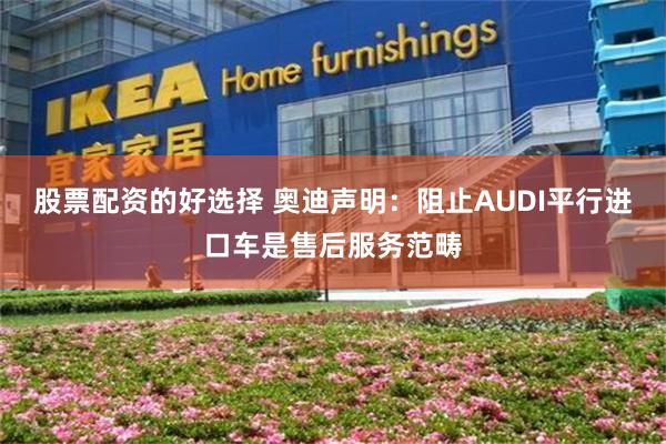 股票配资的好选择 奥迪声明：阻止AUDI平行进口车是售后服务范畴