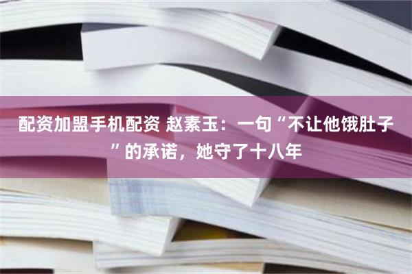 配资加盟手机配资 赵素玉：一句“不让他饿肚子”的承诺，她守了十八年