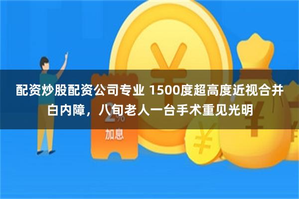 配资炒股配资公司专业 1500度超高度近视合并白内障，八旬老人一台手术重见光明