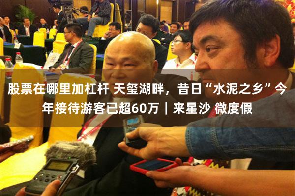 股票在哪里加杠杆 天玺湖畔，昔日“水泥之乡”今年接待游客已超60万｜来星沙 微度假