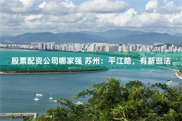 股票配资公司哪家强 苏州：平江路，有新逛法