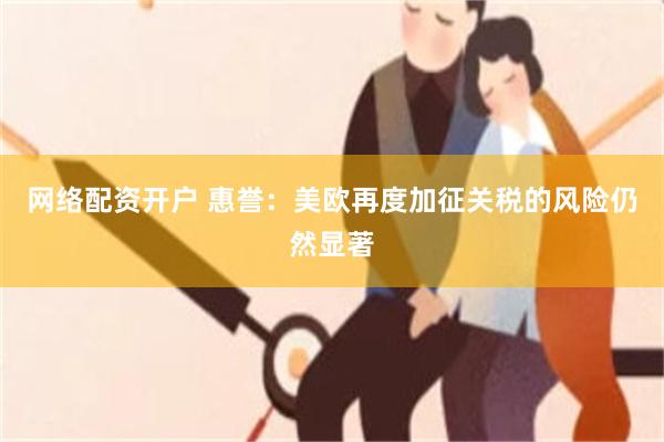 网络配资开户 惠誉：美欧再度加征关税的风险仍然显著