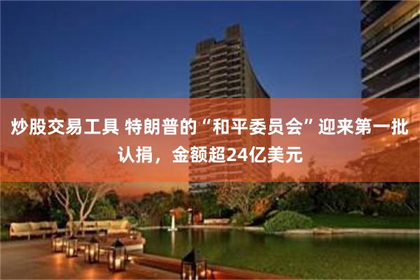 炒股交易工具 特朗普的“和平委员会”迎来第一批认捐，金额超24亿美元