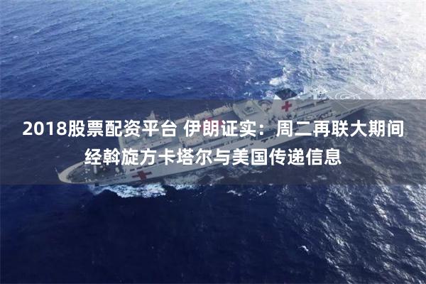 2018股票配资平台 伊朗证实：周二再联大期间经斡旋方卡塔尔与美国传递信息