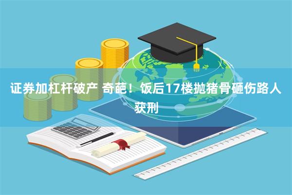 证券加杠杆破产 奇葩！饭后17楼抛猪骨砸伤路人获刑
