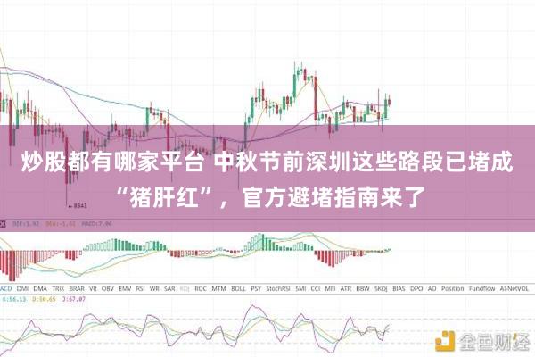炒股都有哪家平台 中秋节前深圳这些路段已堵成“猪肝红”，官方避堵指南来了