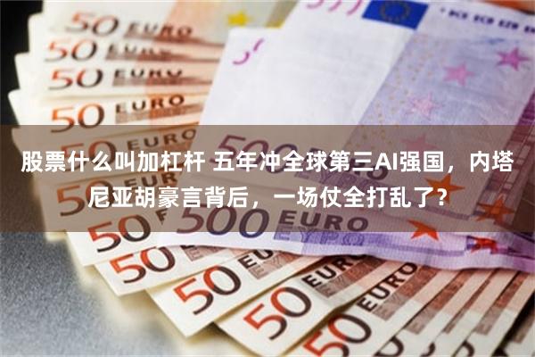 股票什么叫加杠杆 五年冲全球第三AI强国,内塔尼亚胡豪言背后,一场仗全打乱了?