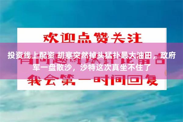 投资线上配资 胡塞突然掉头猛扑最大油田，政府军一盘散沙，沙特这次真坐不住了