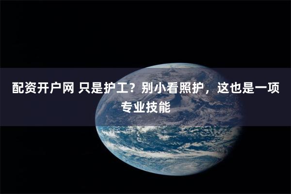 配资开户网 只是护工?别小看照护,这也是一项专业技能