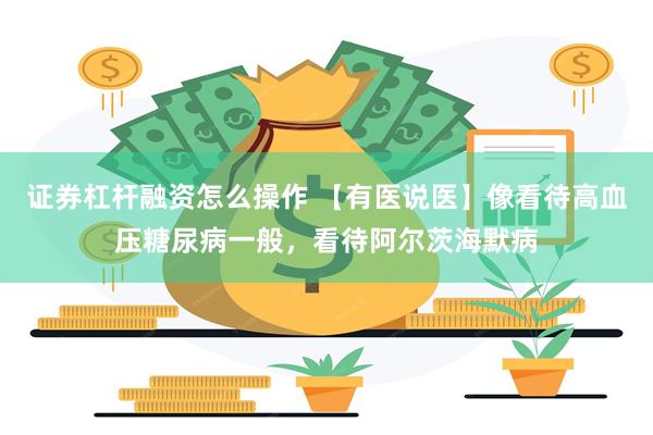 证券杠杆融资怎么操作 【有医说医】像看待高血压糖尿病一般，看待阿尔茨海默病