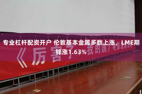 专业杠杆配资开户 伦敦基本金属多数上涨，LME期锌涨1.63%