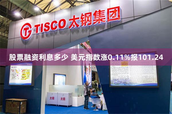 股票融资利息多少 美元指数涨0.11%报101.24