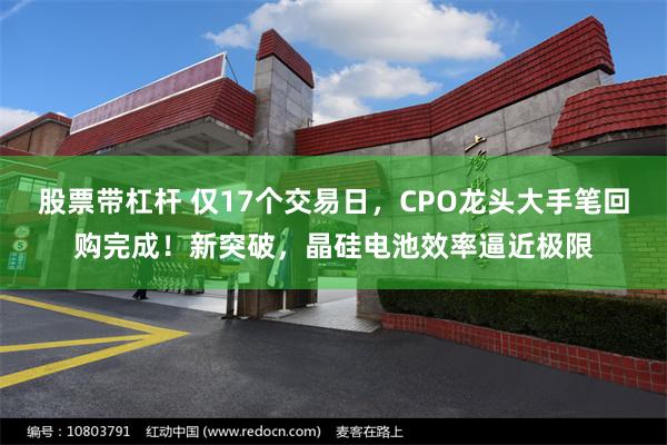 股票带杠杆 仅17个交易日，CPO龙头大手笔回购完成！新突破，晶硅电池效率逼近极限