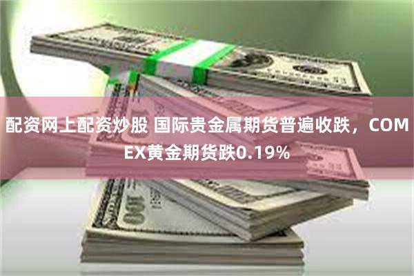 配资网上配资炒股 国际贵金属期货普遍收跌，COMEX黄金期货跌0.19%