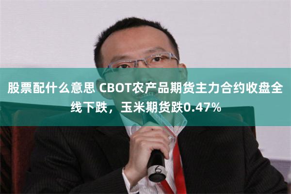 股票配什么意思 CBOT农产品期货主力合约收盘全线下跌，玉米期货跌0.47%