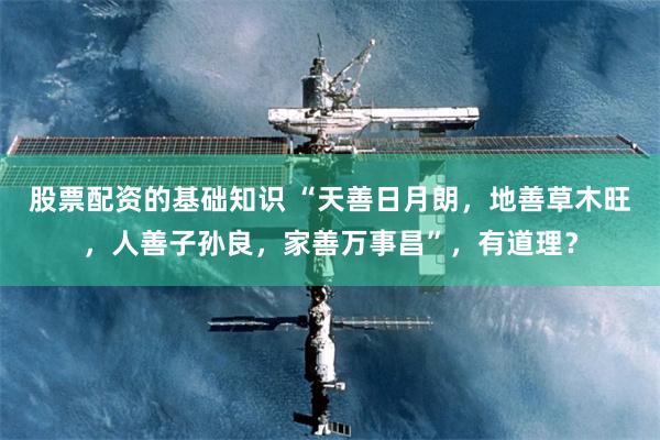 股票配资的基础知识 “天善日月朗，地善草木旺，人善子孙良，家善万事昌”，有道理？