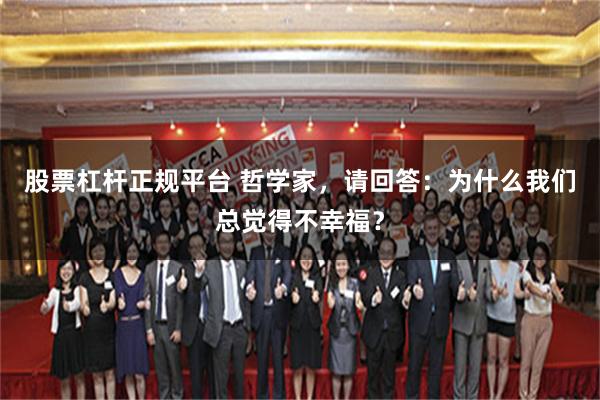 股票杠杆正规平台 哲学家，请回答：为什么我们总觉得不幸福？