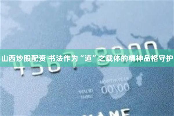 山西炒股配资 书法作为“道”之载体的精神品格守护