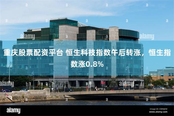 重庆股票配资平台 恒生科技指数午后转涨，恒生指数涨0.8%