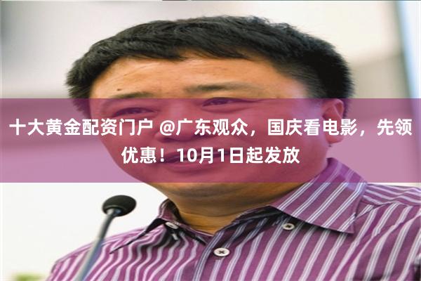 十大黄金配资门户 @广东观众，国庆看电影，先领优惠！10月1日起发放