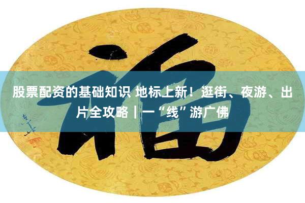 股票配资的基础知识 地标上新！逛街、夜游、出片全攻略｜一“线”游广佛
