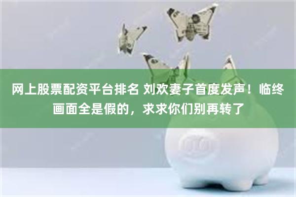 网上股票配资平台排名 刘欢妻子首度发声！临终画面全是假的，求求你们别再转了