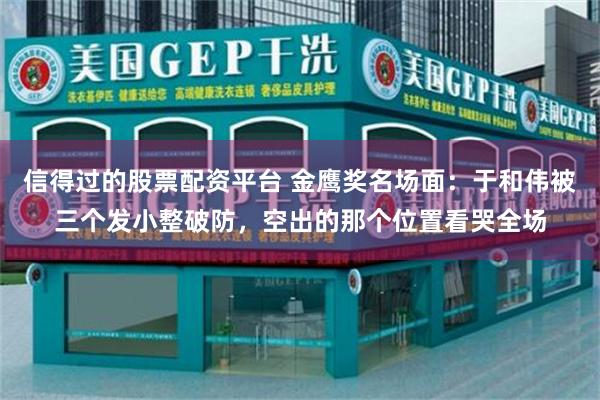 信得过的股票配资平台 金鹰奖名场面：于和伟被三个发小整破防，空出的那个位置看哭全场