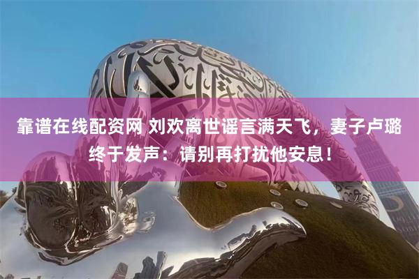 靠谱在线配资网 刘欢离世谣言满天飞，妻子卢璐终于发声：请别再打扰他安息！