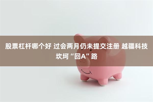 股票杠杆哪个好 过会两月仍未提交注册 越疆科技坎坷“回A”路