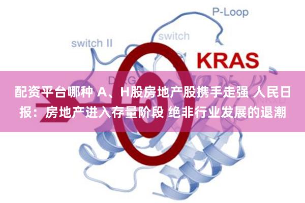 配资平台哪种 A、H股房地产股携手走强 人民日报：房地产进入存量阶段 绝非行业发展的退潮