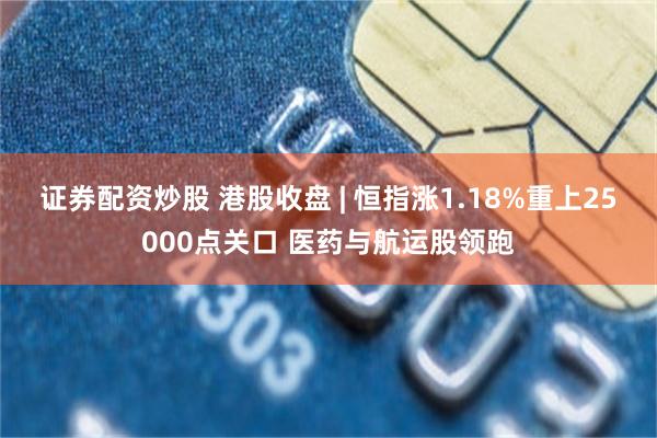 证券配资炒股 港股收盘 | 恒指涨1.18%重上25000点关口 医药与航运股领跑