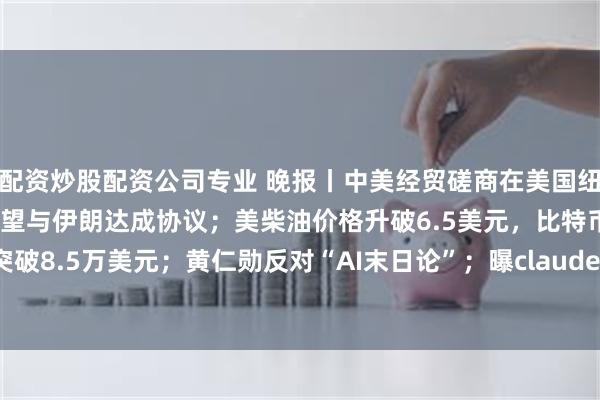 配资炒股配资公司专业 晚报丨中美经贸磋商在美国纽约举行；卡塔尔称美国希望与伊朗达成协议；美柴油价格升破6.5美元，比特币突破8.5万美元；黄仁勋反对“AI末日论”；曝claude-opus-5-5本周即将发布