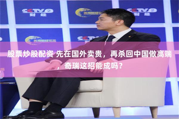 股票炒股配资 先在国外卖贵，再杀回中国做高端，奇瑞这招能成吗？