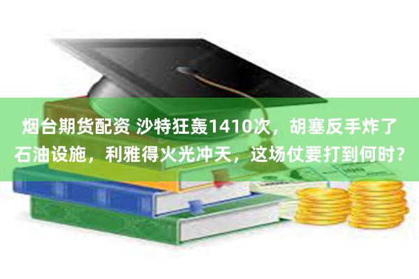 烟台期货配资 沙特狂轰1410次，胡塞反手炸了石油设施，利雅得火光冲天，这场仗要打到何时？