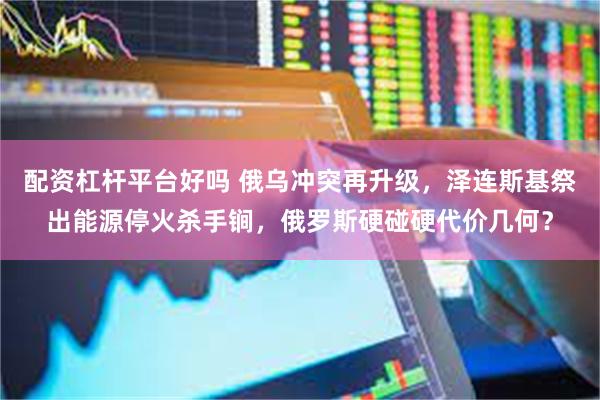 配资杠杆平台好吗 俄乌冲突再升级，泽连斯基祭出能源停火杀手锏，俄罗斯硬碰硬代价几何？