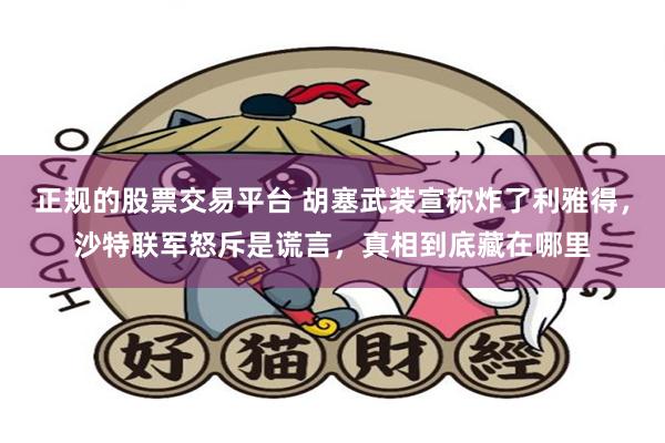 正规的股票交易平台 胡塞武装宣称炸了利雅得，沙特联军怒斥是谎言，真相到底藏在哪里