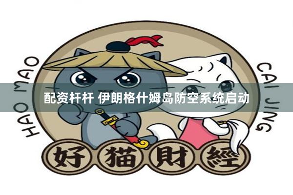 配资杆杆 伊朗格什姆岛防空系统启动