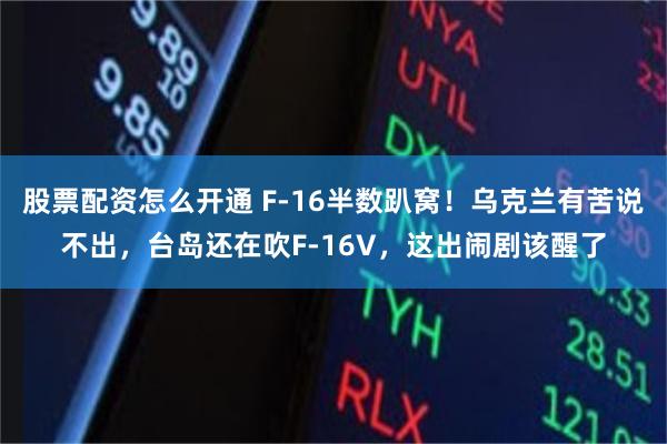 股票配资怎么开通 F-16半数趴窝！乌克兰有苦说不出，台岛还在吹F-16V，这出闹剧该醒了
