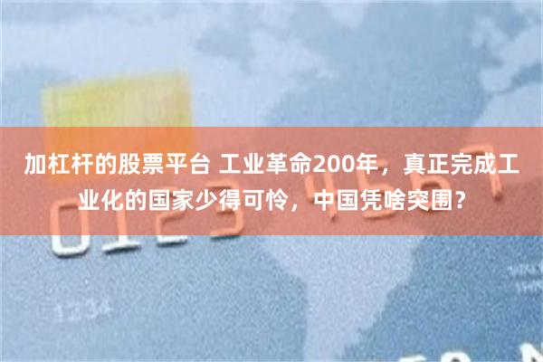 加杠杆的股票平台 工业革命200年，真正完成工业化的国家少得可怜，中国凭啥突围？