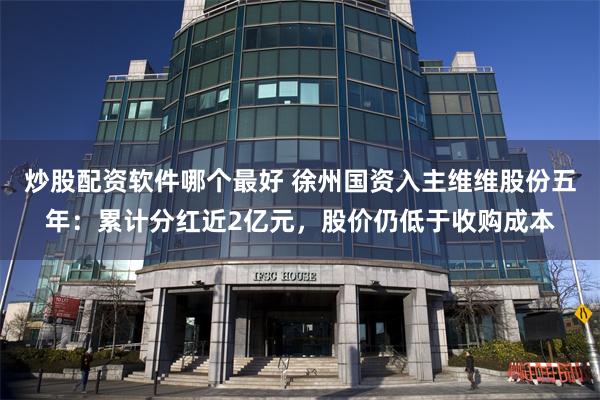 炒股配资软件哪个最好 徐州国资入主维维股份五年：累计分红近2亿元，股价仍低于收购成本