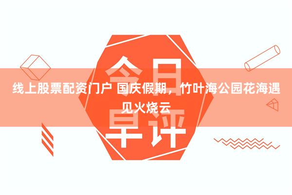 线上股票配资门户 国庆假期，竹叶海公园花海遇见火烧云