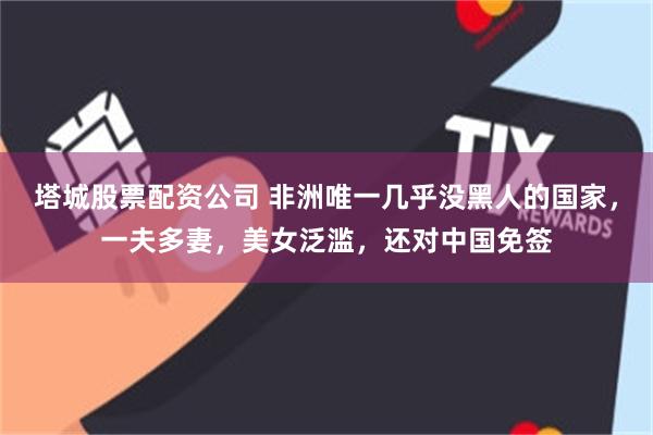 塔城股票配资公司 非洲唯一几乎没黑人的国家，一夫多妻，美女泛滥，还对中国免签