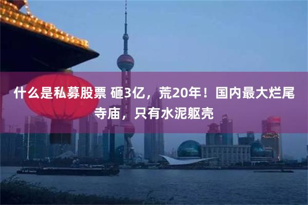 什么是私募股票 砸3亿，荒20年！国内最大烂尾寺庙，只有水泥躯壳