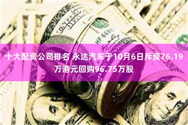 十大配资公司排名 永达汽车于10月6日斥资76.19万港元回购96.75万股