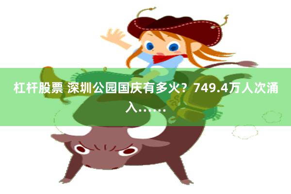 杠杆股票 深圳公园国庆有多火？749.4万人次涌入……
