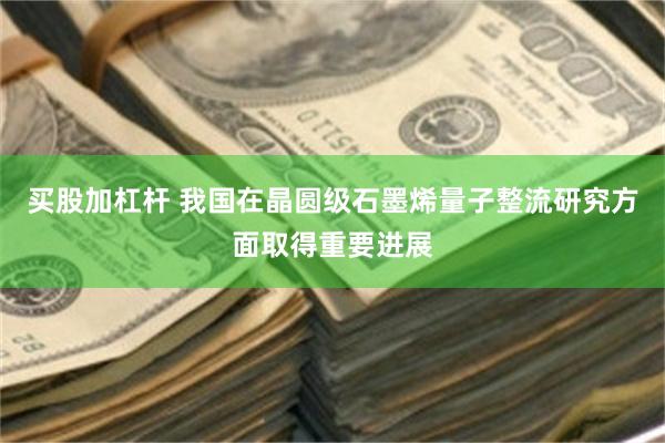 买股加杠杆 我国在晶圆级石墨烯量子整流研究方面取得重要进展