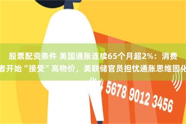 股票配资条件 美国通胀连续65个月超2%：消费者开始“接受”高物价，美联储官员担忧通胀思维固化