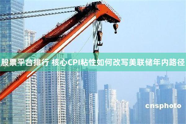 股票平台排行 核心CPI粘性如何改写美联储年内路径