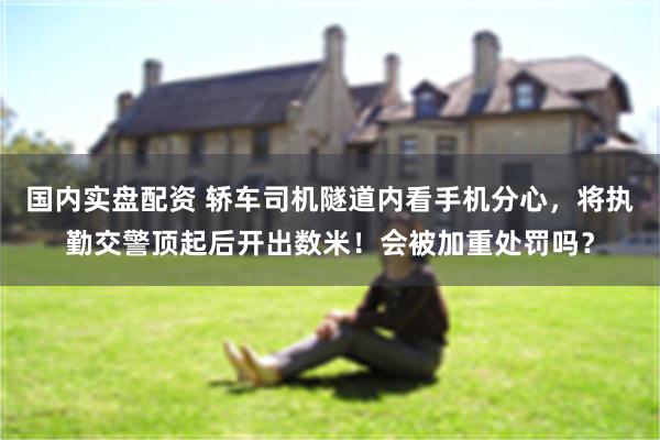 国内实盘配资 轿车司机隧道内看手机分心，将执勤交警顶起后开出数米！会被加重处罚吗？