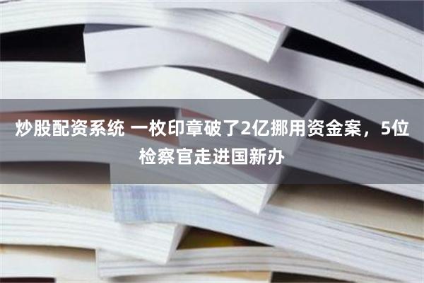 炒股配资系统 一枚印章破了2亿挪用资金案，5位检察官走进国新办